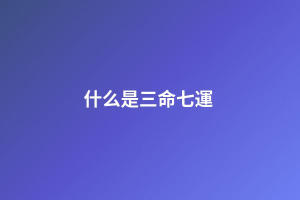 什么是三命七運 ?